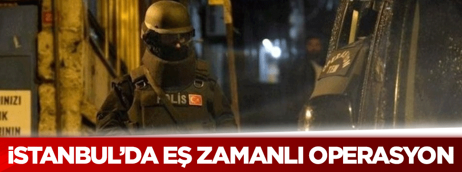 İstanbul'da eş zamanlı operasyon