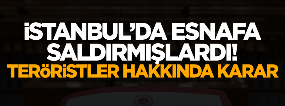 İstanbul'da esnafa saldırmışlardı! Teröristler hakkında karar