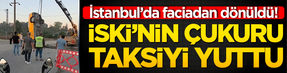 İstanbul’da faciadan dönüldü! İSKİ’nin çukuru taksiyi yuttu