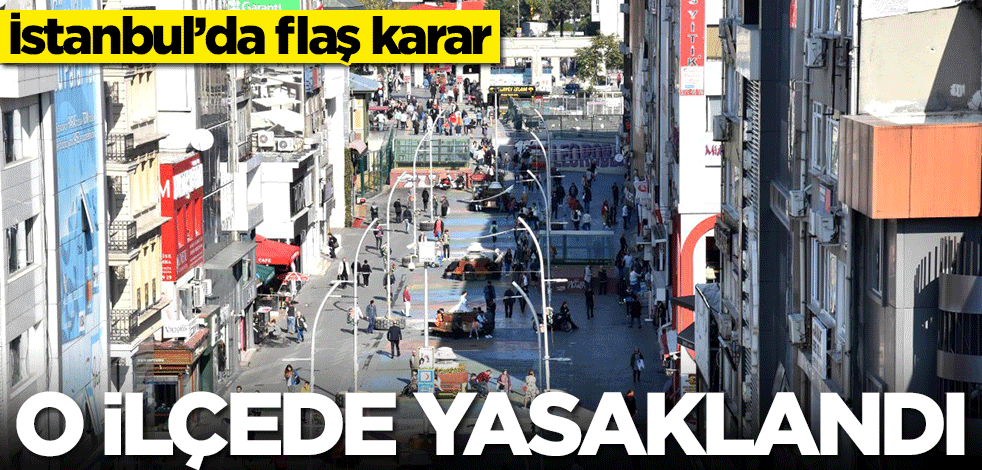 İstanbul’da flaş karar! O ilçede yasaklandı