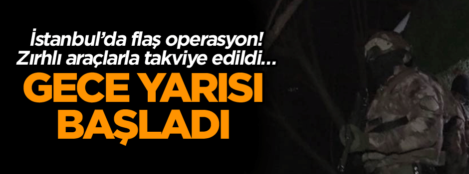 İstanbul’da flaş operasyon! Zırhlı araçlarla takviye edildi… Gece yarısı başladı