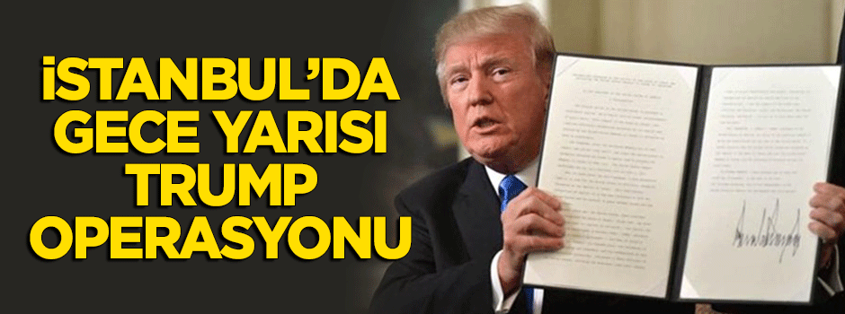 İstanbul'da gece yarısı Trump operasyonu!