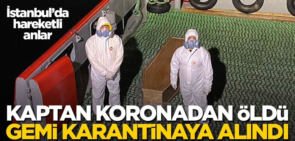 İstanbul'da hareketli anlar! Kaptan koronadan öldü, gemi karantinaya alındı