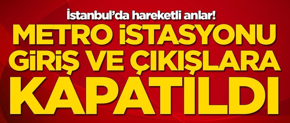 İstanbul'da hareketli anlar! Metro istasyonu kapatıldı