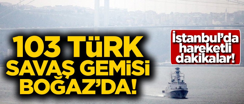 İstanbul'da hareketli dakikalar! 103 savaş gemisi Boğaz'da