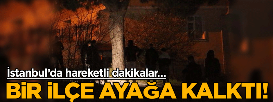 İstanbul’da hareketli dakikalar… Bir ilçe ayağa kalktı!