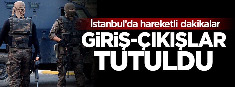 İstanbul'da hareketli dakikalar! Giriş-çıkışlar tutuldu
