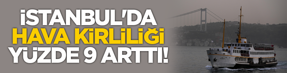 İstanbul'da hava kirliliği yüzde 9 arttı!