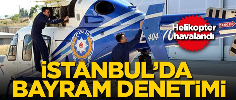İstanbul'da helikopterli bayram denetimi!