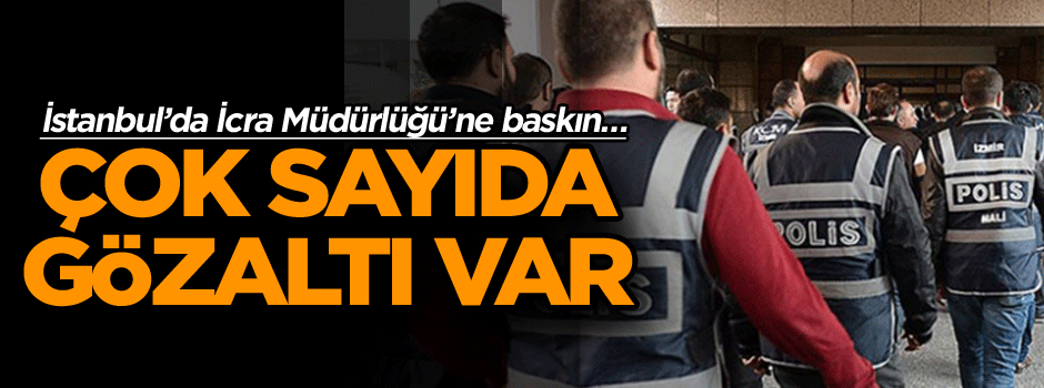İstanbul’da İcra Müdürlüğü’ne baskın… Çok sayıda gözaltı var