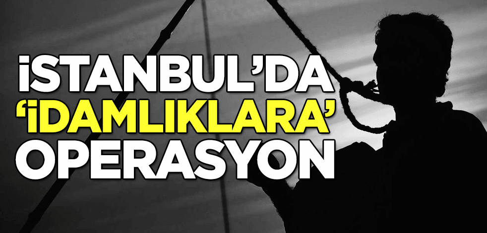 İstanbul'da "idamlıklara" operasyon