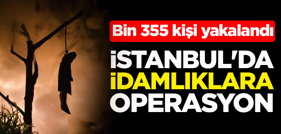 İstanbul'da "idamlıklara" operasyon: Bin 355 kişi yakalandı