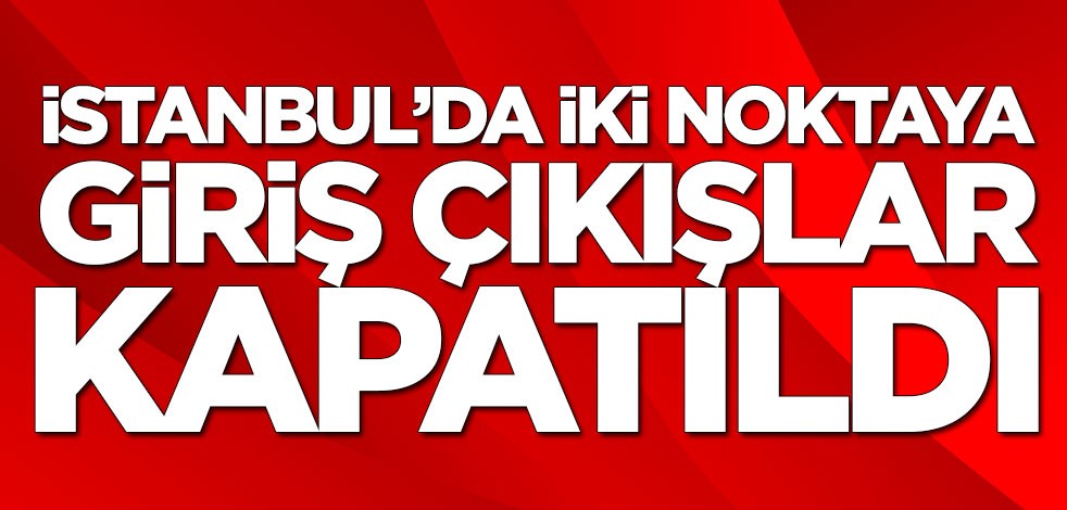 İstanbul'da iki noktaya giriş ve çıkışlar kapatıldı