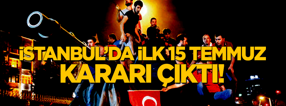 İstanbul'da ilk 15 Temmuz kararı çıktı!