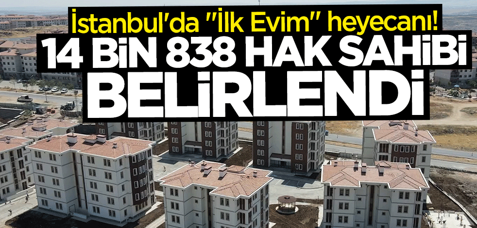 İstanbul'da "İlk Evim" heyecanı! 14 bin 838 hak sahibi belirlendi