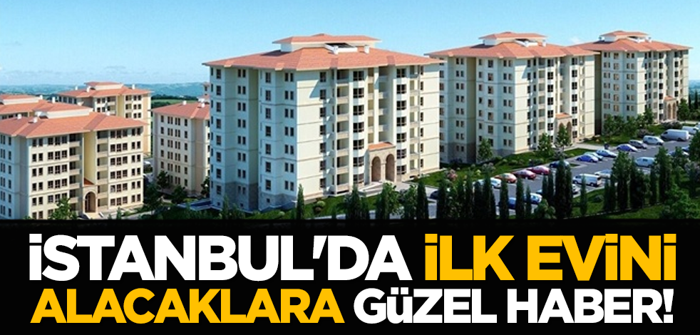 İstanbul'da ilk evini alacaklara güzel haber!