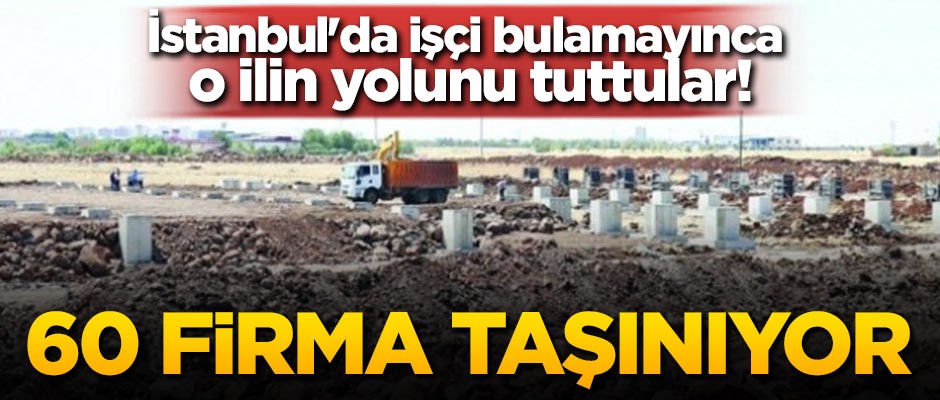 İstanbul'da işçi bulamayınca o ilin yolunu tuttular! 60 firma taşınıyor