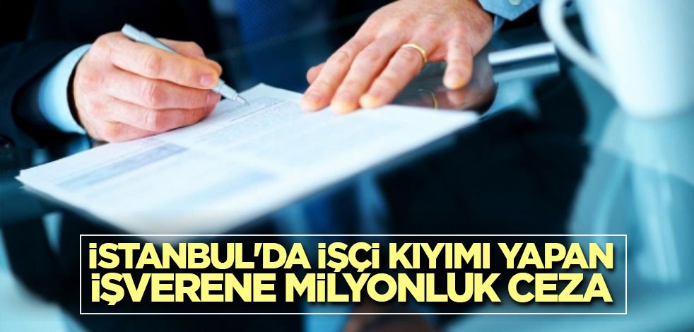 İstanbul'da işçi kıyımı yapan işverene milyonluk ceza