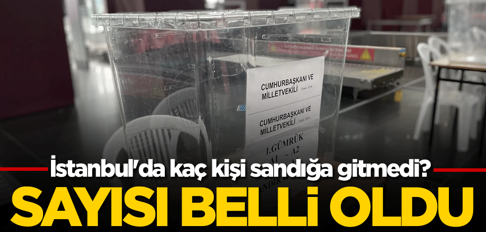İstanbul'da kaç kişi sandığa gitmedi? Sayısı belli oldu