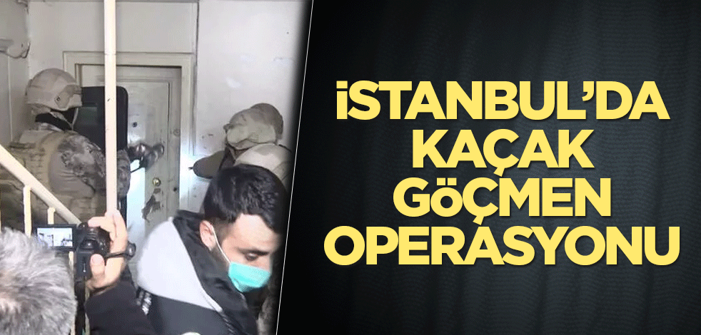İstanbul’da kaçak göçmen operasyonu