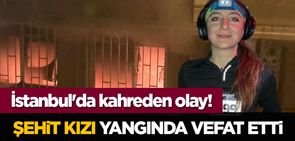 İstanbul'da kahreden olay! Şehit kızı yangında vefat etti