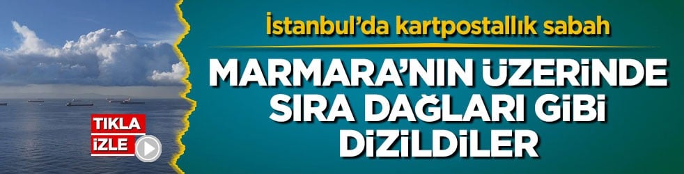 İstanbul’da kartpostallık sabah! Marmara’nın üzerinde sıra dağları gibi dizildiler