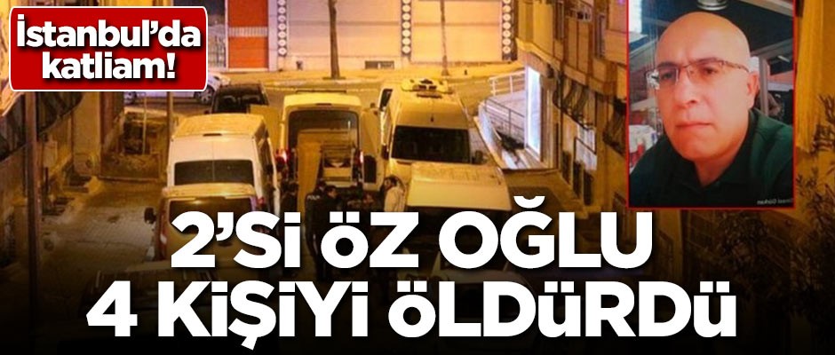 İstanbul'da katliam! 2'si öz oğlu 4 kişiyi öldürdü