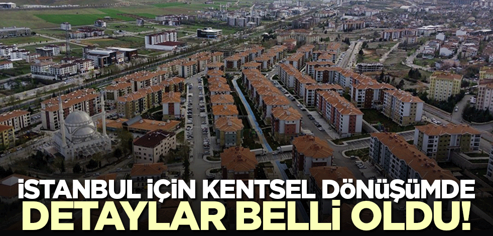 İstanbul'da yürütülecek kentsel dönüşüm projesinde detaylar belli oldu!