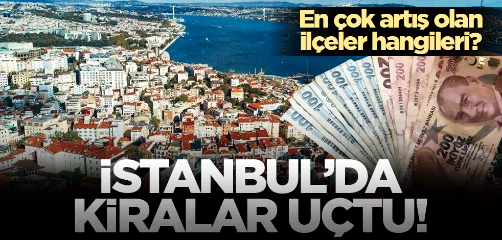 İstanbul'da kiralar uçtu! En çok artış olan ilçeler hangileri?