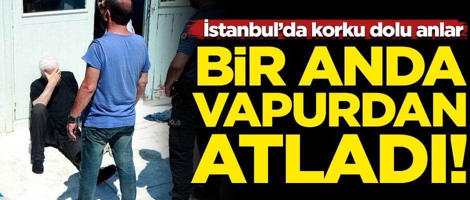 İstanbul'da korku dolu anlar! Bir anda vapurdan denize atladı