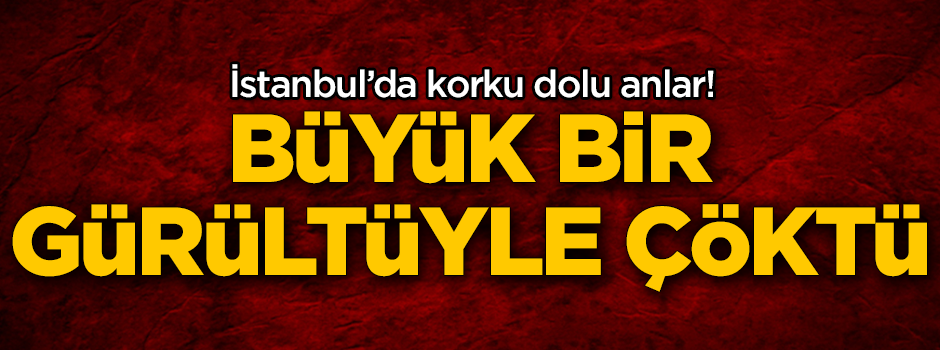 İstanbul'da korku dolu anlar! Büyük bir gürültüyle çöktü