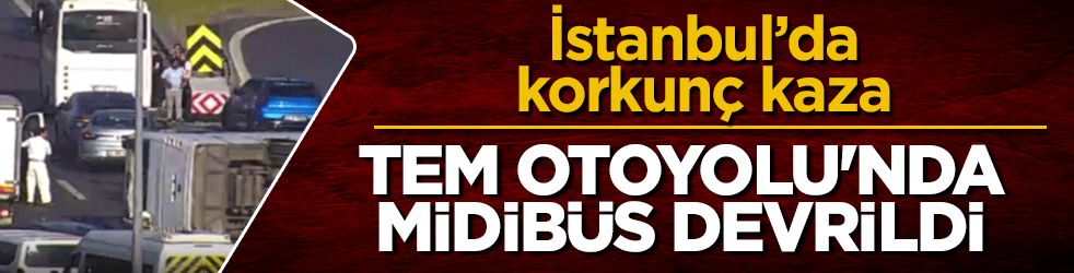 İstanbul TEM Otoyolu’nda midibüs devrildi: Kazada 21 kişi yaralandı
