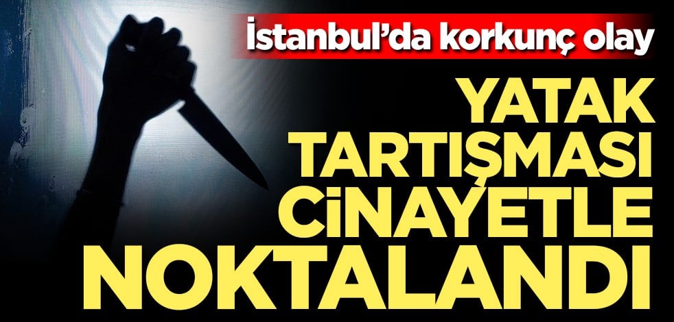 İstanbul'da korkunç olay... Yatak kavgası cinayetle sonuçlandı