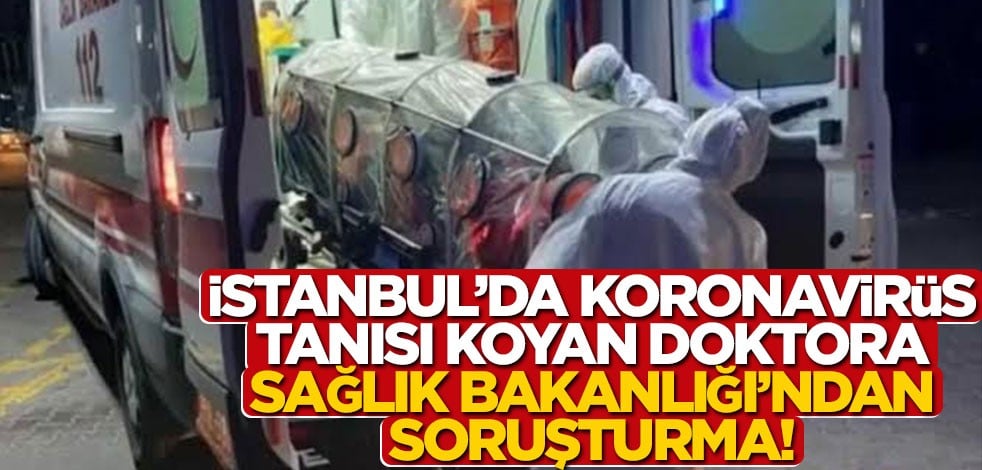İstanbul’da koronavirüs tanısı koyan doktora Sağlık Bakanlığı’ndan soruşturma!