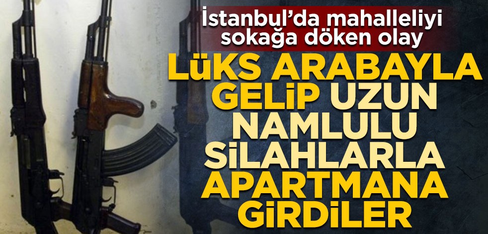 İstanbul’da mahalleliyi sokağa döken olay! Lüks arabayla gelip uzun namlulu silahlarla apartmana girdiler