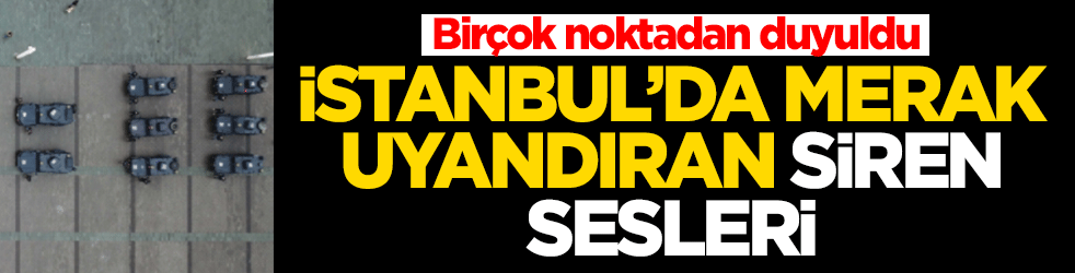 İstanbul'da merak uyandıran siren sesleri! Nedeni belli oldu