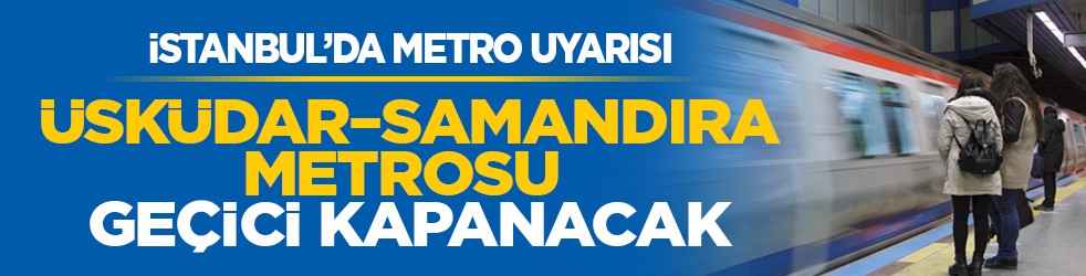 İstanbul’da metro uyarısı: Üsküdar–Samandıra metrosu geçici kapanacak