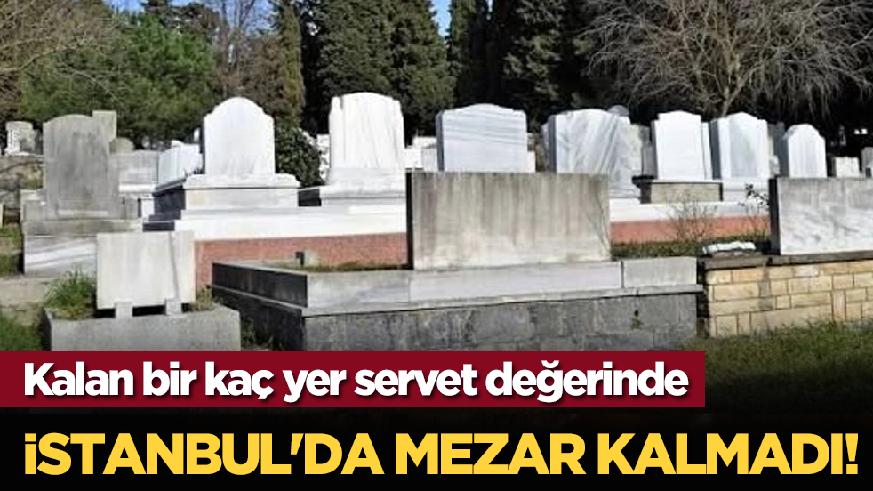 İstanbul'da mezar kalmadı! Kalan bir kaç yer servet değerinde