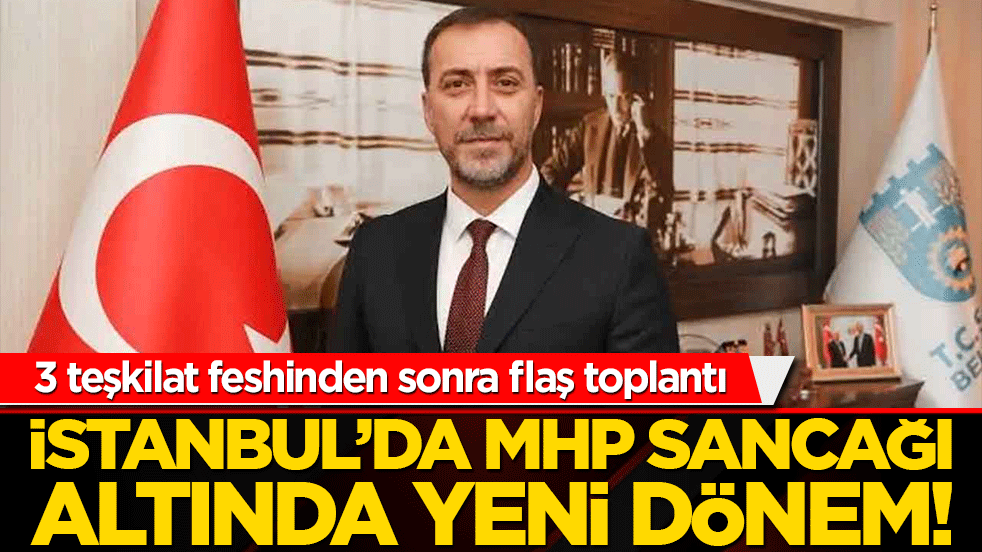 İstanbul’da MHP sancağı altında yeni dönem! 3 teşkilat feshinden sonra flaş toplantı