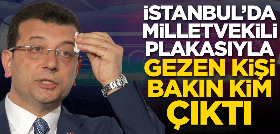İstanbul'da milletvekili plakasıyla gezen kişi bakın kim çıktı