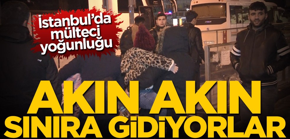 İstanbul'da mülteci yoğunluğu! Akın akın sınıra gidiyorlar