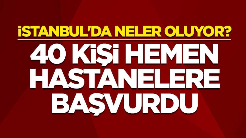 İstanbul'da neler oluyor? 40 kişi hemen hastanelere başvurdu
