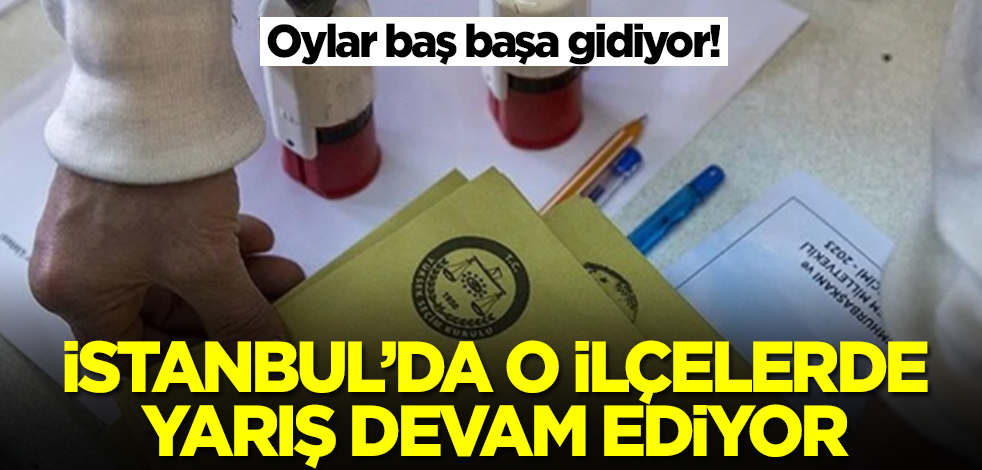 İstanbul'da o ilçelerde yarış devam ediyor! Oylar baş başa