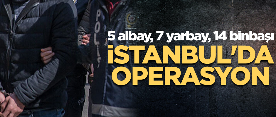 İstanbul'da operasyon... 5 albay, 7 yarbay, 14 binbaşı
