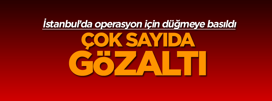 İstanbul’da operasyon için düğmeye basıldı: Çok sayıda gözaltı