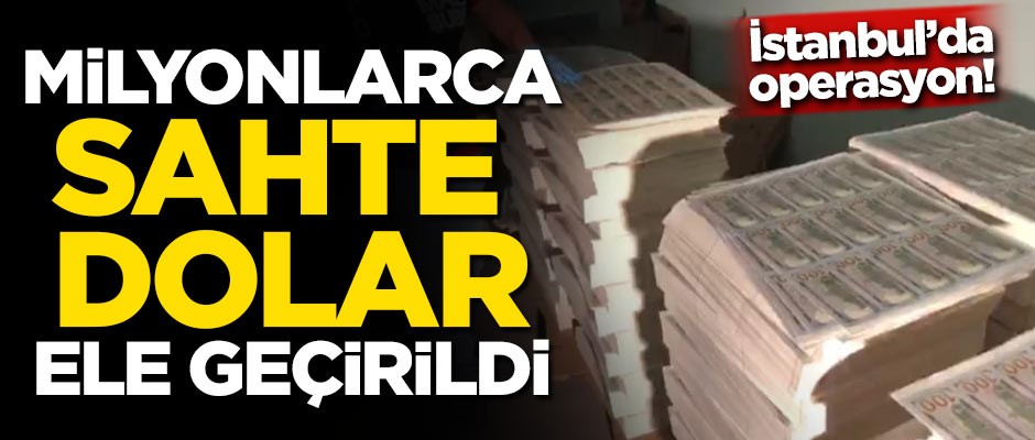 İstanbul'da operasyon! Milyonlarca sahte dolar ele geçirildi