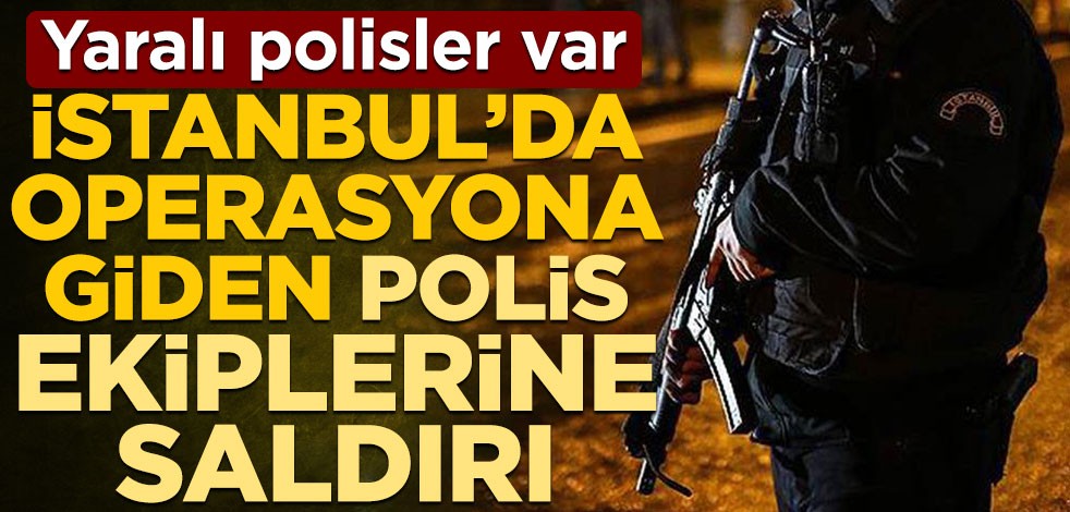 İstanbul’da operasyona giden polis ekiplerine saldırı! Yaralı polisler var