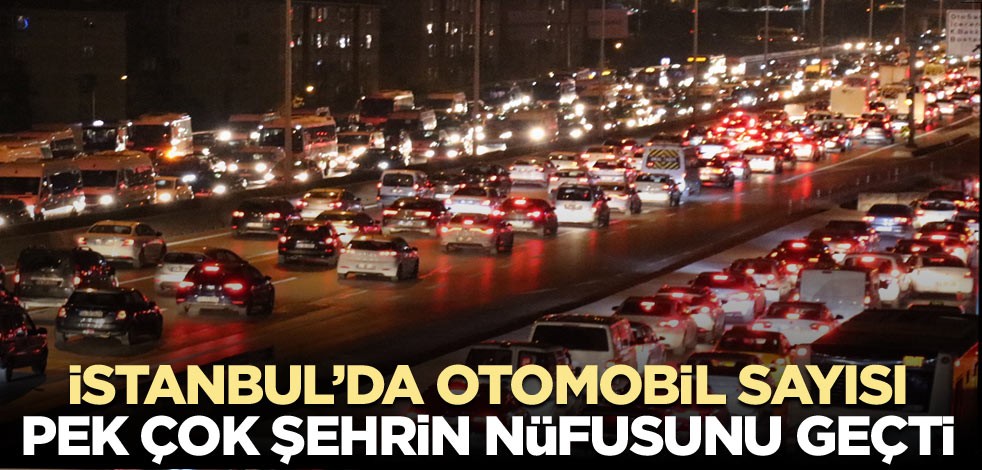 İstanbul’da otomobil sayısı pek çok şehrin nüfusunu geçti