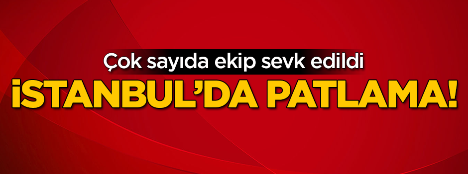 İstanbul'da patlama! Ekipler sevk edildi