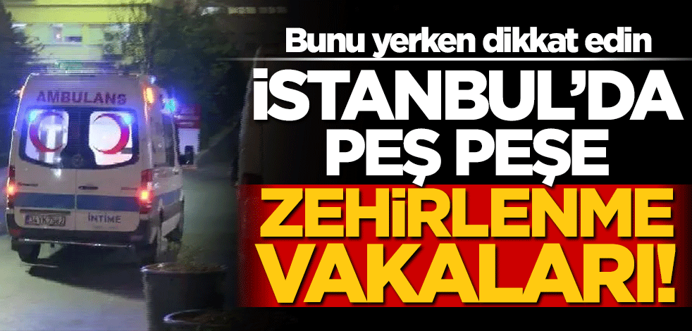 İstanbul'da peş peşe zehirlenme vakaları! Bunu sakın yemeyin